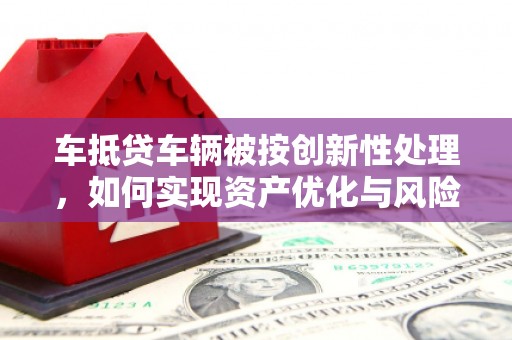 增城车抵贷车辆被按创新性处理，如何实现资产优化与风险控制？