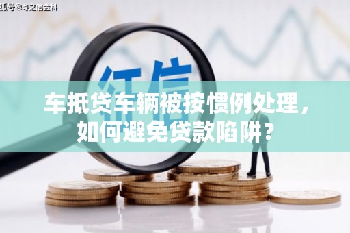 大田车抵贷车辆被按惯例处理，如何避免贷款陷阱？