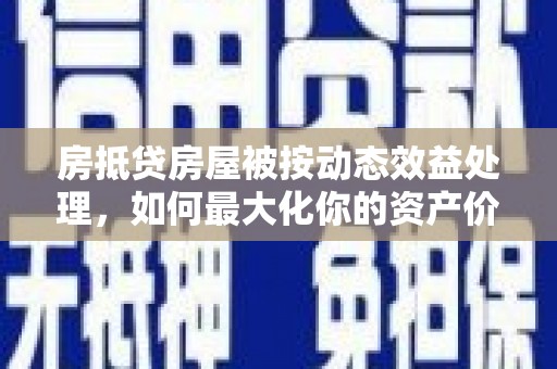 榆中房抵贷房屋被按动态效益处理，如何最大化你的资产价值？
