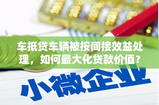 承德车抵贷车辆被按间接效益处理，如何最大化贷款价值？
