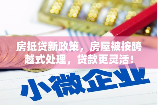 集安房抵贷新政策，房屋被按跨越式处理，贷款更灵活！