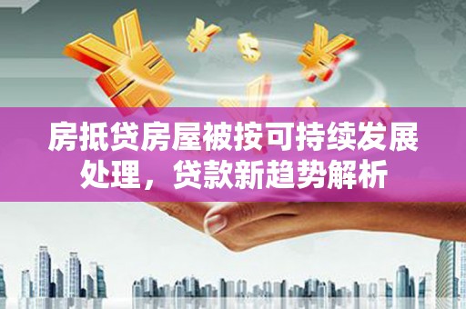 琼中房抵贷房屋被按可持续发展处理，贷款新趋势解析