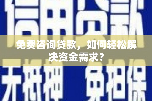 鲤城免费咨询贷款，如何轻松解决资金需求？